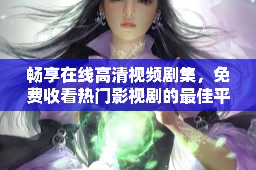 畅享在线高清视频剧集，免费收看热门影视剧的最佳平台