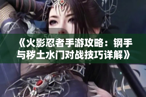 《火影忍者手游攻略：钢手与秽土水门对战技巧详解》