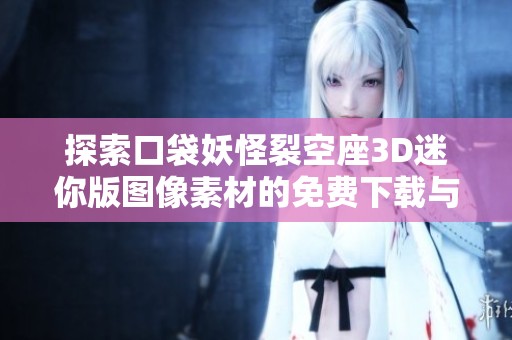 探索口袋妖怪裂空座3D迷你版图像素材的免费下载与应用技巧