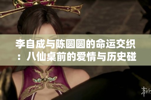李自成与陈圆圆的命运交织：八仙桌前的爱情与历史碰撞