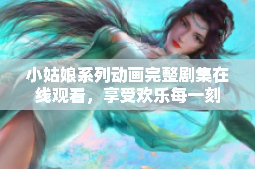 小姑娘系列动画完整剧集在线观看，享受欢乐每一刻