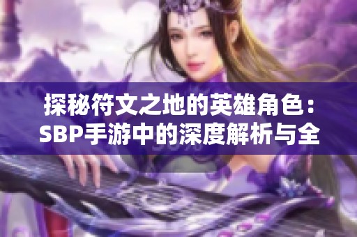 探秘符文之地的英雄角色：SBP手游中的深度解析与全面介绍