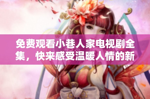免费观看小巷人家电视剧全集，快来感受温暖人情的新篇章