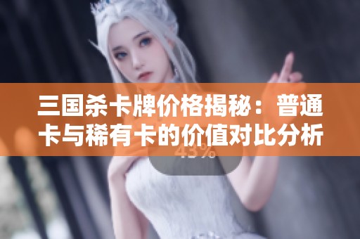 三国杀卡牌价格揭秘：普通卡与稀有卡的价值对比分析