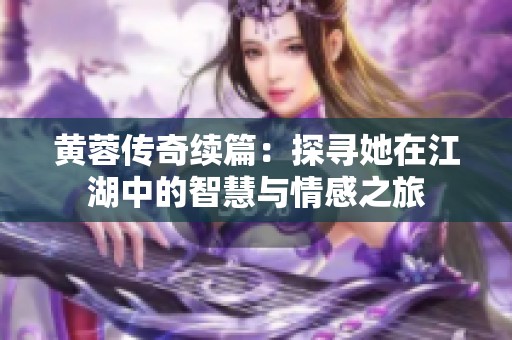 黄蓉传奇续篇：探寻她在江湖中的智慧与情感之旅