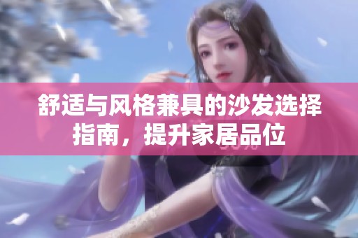 舒适与风格兼具的沙发选择指南，提升家居品位