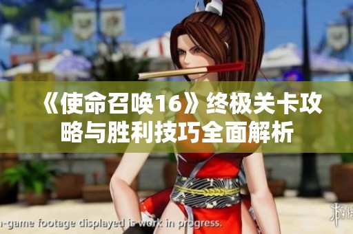 《使命召唤16》终极关卡攻略与胜利技巧全面解析