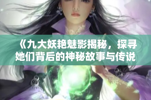 《九大妖艳魅影揭秘，探寻她们背后的神秘故事与传说》