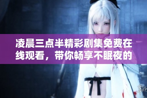凌晨三点半精彩剧集免费在线观看，带你畅享不眠夜的剧情盛宴