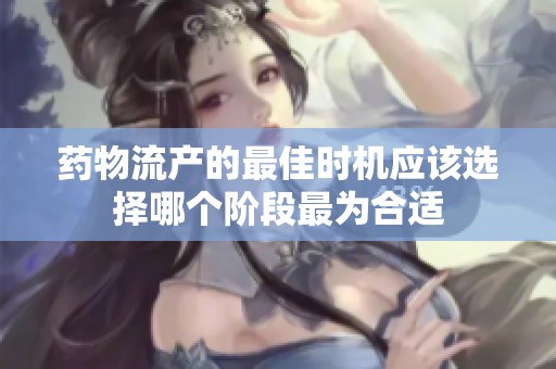 药物流产的最佳时机应该选择哪个阶段最为合适