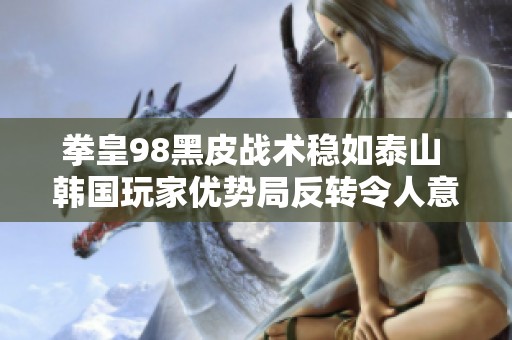 拳皇98黑皮战术稳如泰山 韩国玩家优势局反转令人意外