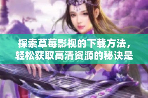 探索草莓影视的下载方法，轻松获取高清资源的秘诀是什么