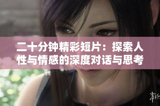 二十分钟精彩短片：探索人性与情感的深度对话与思考