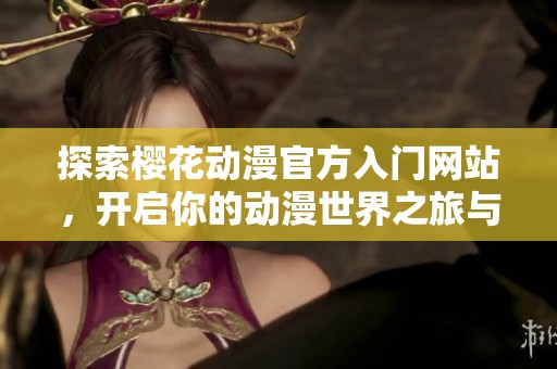 探索樱花动漫官方入门网站，开启你的动漫世界之旅与热爱