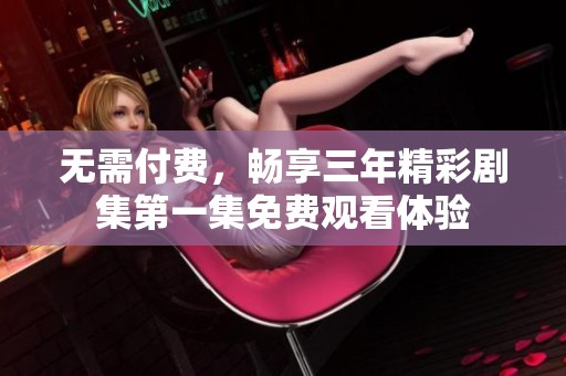 无需付费，畅享三年精彩剧集第一集免费观看体验
