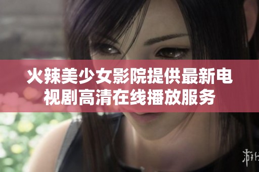 火辣美少女影院提供最新电视剧高清在线播放服务