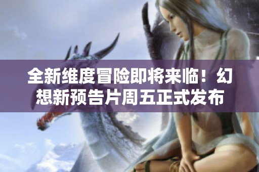 全新维度冒险即将来临！幻想新预告片周五正式发布