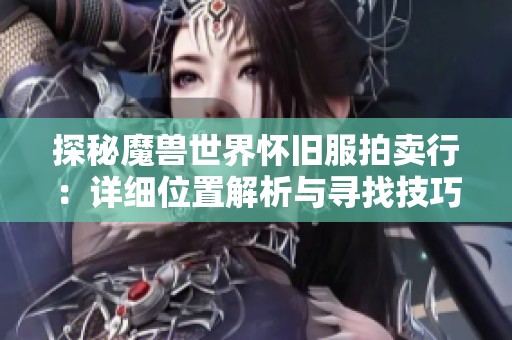 探秘魔兽世界怀旧服拍卖行：详细位置解析与寻找技巧指南