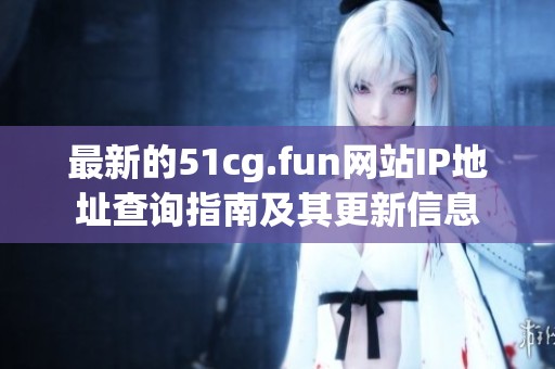 最新的51cg.fun网站IP地址查询指南及其更新信息