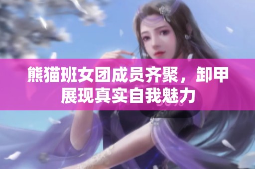 熊猫班女团成员齐聚，卸甲展现真实自我魅力