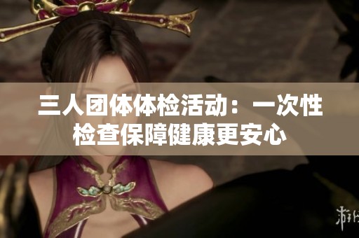 三人团体体检活动：一次性检查保障健康更安心