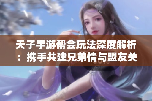 天子手游帮会玩法深度解析：携手共建兄弟情与盟友关系的热血秘籍
