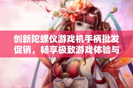 创新陀螺仪游戏机手柄批发促销，畅享极致游戏体验与优质产地选择