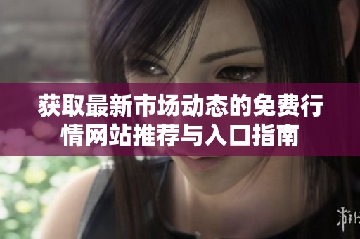 获取最新市场动态的免费行情网站推荐与入口指南