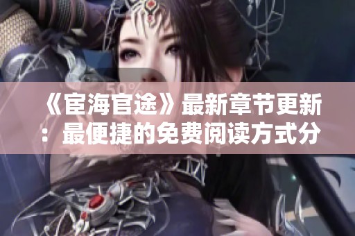 《宦海官途》最新章节更新：最便捷的免费阅读方式分享