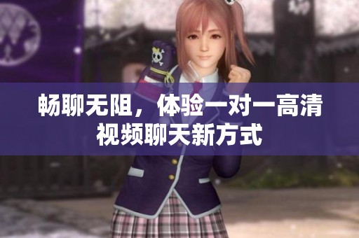 畅聊无阻，体验一对一高清视频聊天新方式