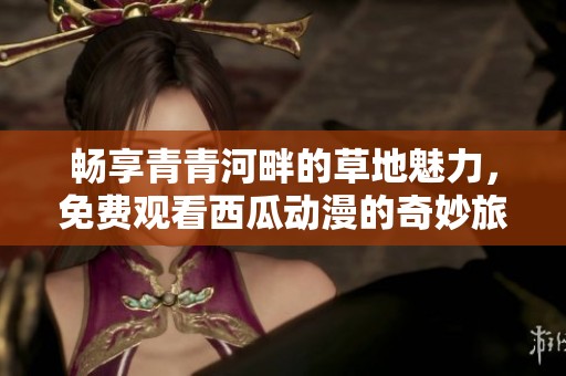 畅享青青河畔的草地魅力，免费观看西瓜动漫的奇妙旅程
