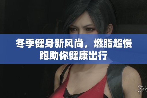 冬季健身新风尚，燃脂超慢跑助你健康出行