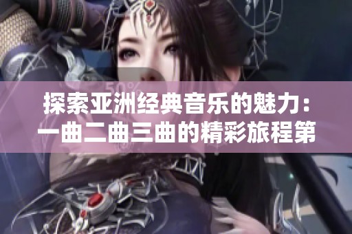 探索亚洲经典音乐的魅力：一曲二曲三曲的精彩旅程第一集