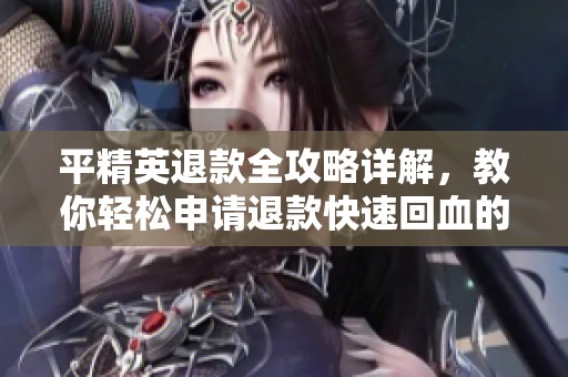 平精英退款全攻略详解，教你轻松申请退款快速回血的方法