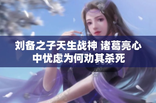 刘备之子天生战神 诸葛亮心中忧虑为何劝其杀死