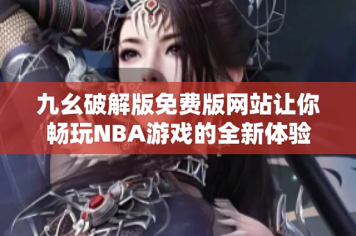 九幺破解版免费版网站让你畅玩NBA游戏的全新体验