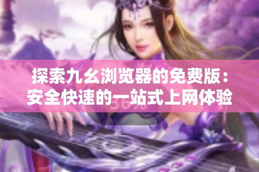 探索九幺浏览器的免费版：安全快速的一站式上网体验