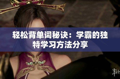 轻松背单词秘诀：学霸的独特学习方法分享