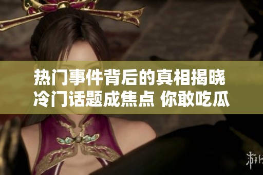 热门事件背后的真相揭晓 冷门话题成焦点 你敢吃瓜吗