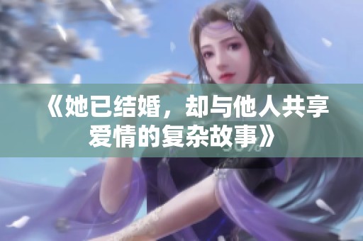 《她已结婚，却与他人共享爱情的复杂故事》