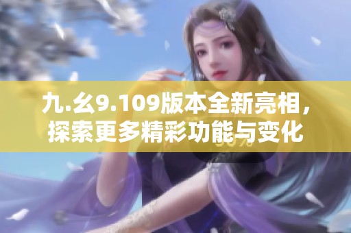 九.幺9.109版本全新亮相，探索更多精彩功能与变化