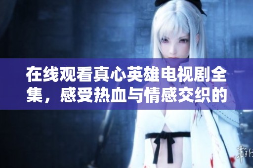 在线观看真心英雄电视剧全集，感受热血与情感交织的故事魅力