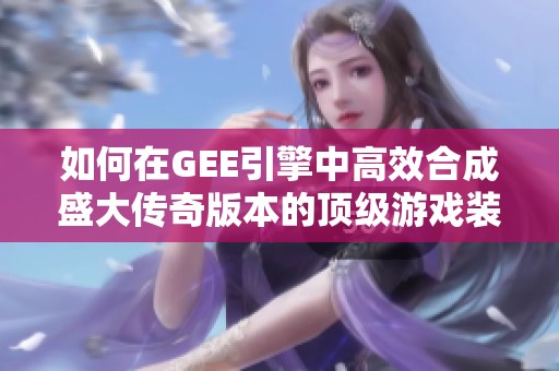 如何在GEE引擎中高效合成盛大传奇版本的顶级游戏装备