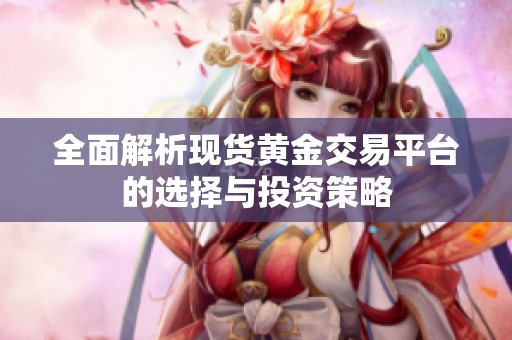 全面解析现货黄金交易平台的选择与投资策略
