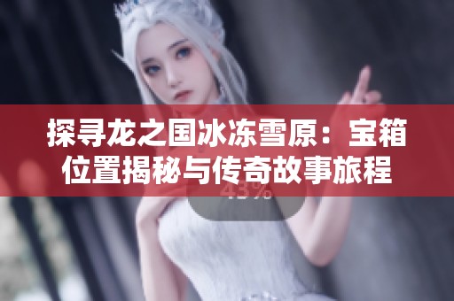 探寻龙之国冰冻雪原：宝箱位置揭秘与传奇故事旅程