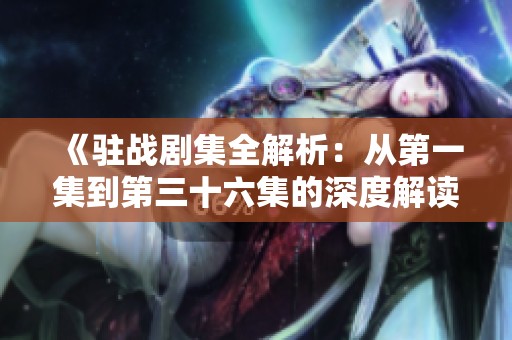 《驻战剧集全解析：从第一集到第三十六集的深度解读与探讨》