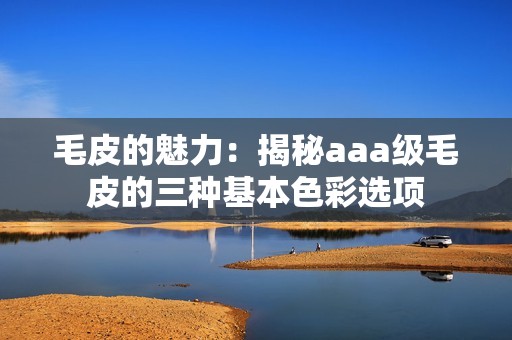 毛皮的魅力：揭秘aaa级毛皮的三种基本色彩选项