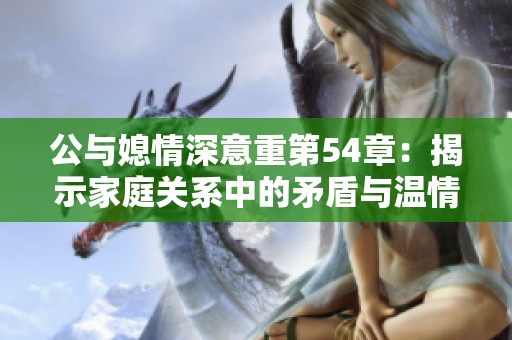 公与媳情深意重第54章：揭示家庭关系中的矛盾与温情