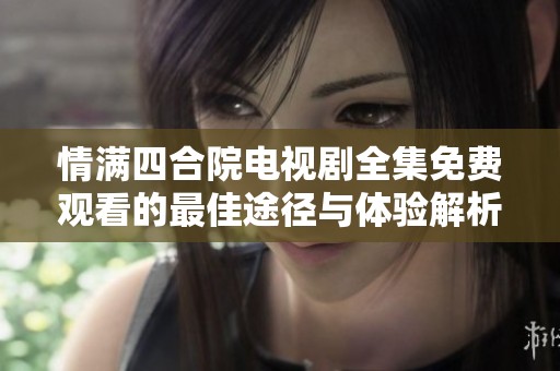 情满四合院电视剧全集免费观看的最佳途径与体验解析