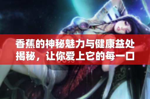 香蕉的神秘魅力与健康益处揭秘，让你爱上它的每一口